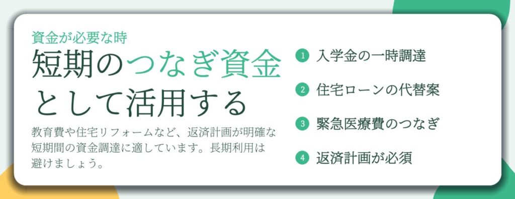 短期のつなぎ資金 として活用する。入学金の一時調達、住宅ローンの代替案、緊急医療費のつなぎ、返済計画が必須