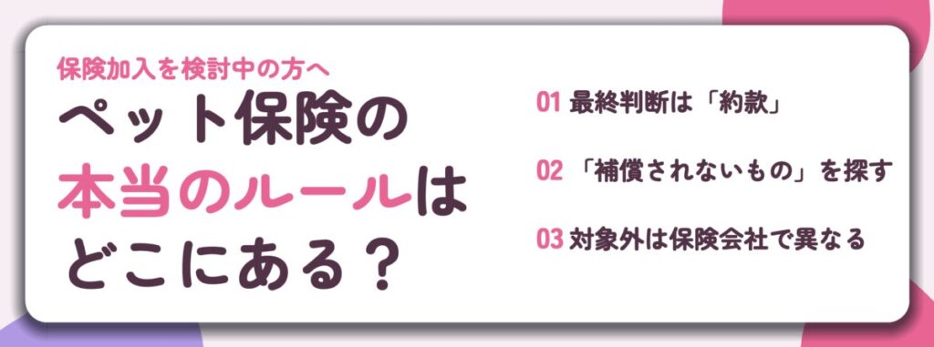 ペット保険の 本当のルールは どこにある?。最終判断は「約款」、「補償されないもの」を探す、対象外は保険会社で異なる